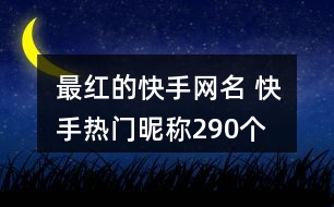 最紅的快手網(wǎng)名 快手熱門(mén)昵稱290個(gè)
