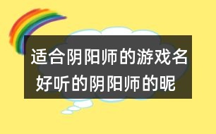 適合陰陽(yáng)師的游戲名 好聽(tīng)的陰陽(yáng)師的昵稱(chēng)334個(gè)