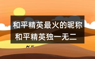 和平精英最火的昵稱(chēng) 和平精英獨(dú)一無(wú)二名字315個(gè)