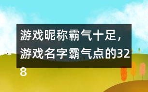 游戲昵稱霸氣十足，游戲名字霸氣點的328個