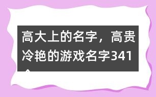 高大上的名字，高貴冷艷的游戲名字341個