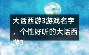 大話西游3游戲名字，個(gè)性好聽(tīng)的大話西游3名字大全305個(gè)