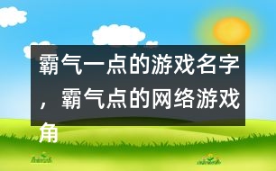 霸氣一點的游戲名字，霸氣點的網(wǎng)絡(luò)游戲角色名字346個