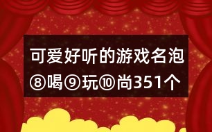 可愛好聽的游戲名：泡⑧喝⑨玩⑩尚351個(gè)