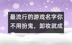 最流行的游戲名字：你不用扮鬼，卸妝就成鬼266個