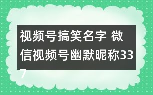 視頻號(hào)搞笑名字 微信視頻號(hào)幽默昵稱(chēng)337個(gè)