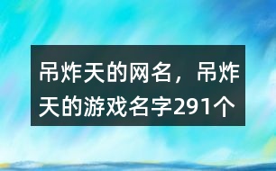 吊炸天的網(wǎng)名，吊炸天的游戲名字291個