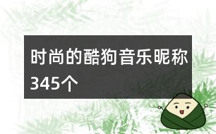 時(shí)尚的酷狗音樂昵稱345個(gè)