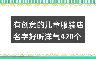 有創(chuàng)意的兒童服裝店名字好聽(tīng)洋氣420個(gè)
