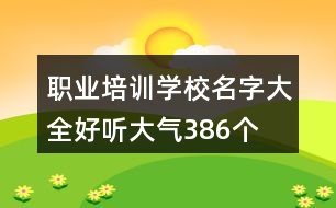 職業(yè)培訓(xùn)學(xué)校名字大全好聽(tīng)大氣386個(gè)