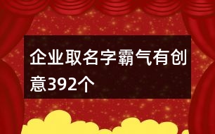 企業(yè)取名字霸氣有創(chuàng)意392個(gè)