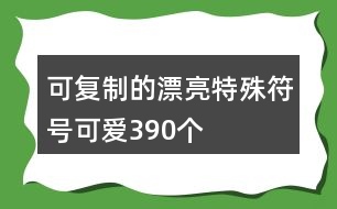 可復(fù)制的漂亮特殊符號(hào)可愛(ài)390個(gè)