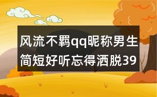 風流不羈qq昵稱男生簡短好聽忘得灑脫398個