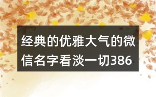 經典的優(yōu)雅大氣的微信名字看淡一切386個
