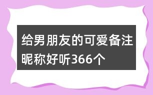 給男朋友的可愛(ài)備注昵稱好聽(tīng)366個(gè)