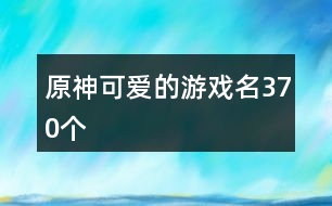 原神可愛的游戲名370個(gè)