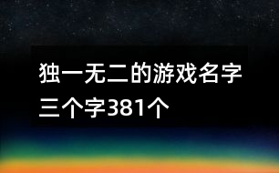 獨(dú)一無(wú)二的游戲名字三個(gè)字381個(gè)