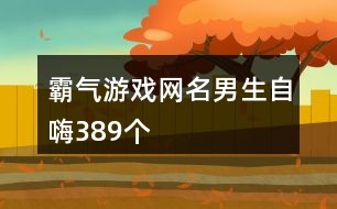 霸氣游戲網(wǎng)名男生自嗨389個(gè)