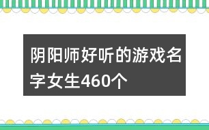 陰陽(yáng)師好聽(tīng)的游戲名字女生460個(gè)