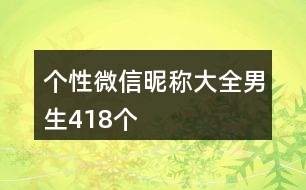 個(gè)性微信昵稱大全男生418個(gè)