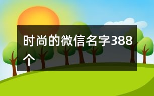 時(shí)尚的微信名字388個(gè)