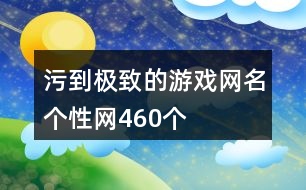 污到極致的游戲網(wǎng)名個性網(wǎng)460個