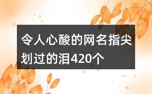 令人心酸的網(wǎng)名—指尖劃過的淚420個(gè)