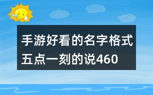 手游好看的名字格式—五點(diǎn)一刻的說460個(gè)