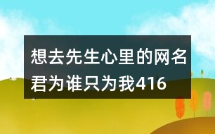 想去先生心里的網名—君為誰只為我416個