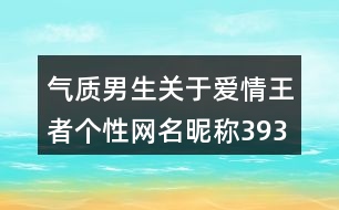 氣質(zhì)男生關(guān)于愛(ài)情王者個(gè)性網(wǎng)名昵稱(chēng)393個(gè)