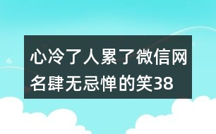 心冷了人累了微信網(wǎng)名—肆無(wú)忌憚的笑384個(gè)
