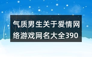 氣質男生關于愛情網(wǎng)絡游戲網(wǎng)名大全390個