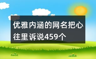優(yōu)雅內(nèi)涵的網(wǎng)名—把心往里訴說459個
