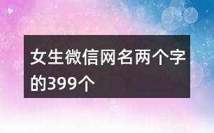 女生微信網(wǎng)名兩個字的399個