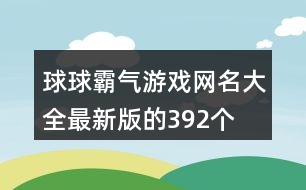 球球霸氣游戲網(wǎng)名大全最新版的392個