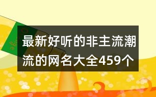 最新好聽(tīng)的非主流潮流的網(wǎng)名大全459個(gè)