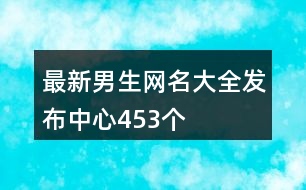 最新男生網(wǎng)名大全發(fā)布中心453個(gè)