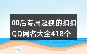 00后專(zhuān)屬超拽的扣扣QQ網(wǎng)名大全418個(gè)