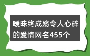 曖昧終成殤令人心碎的愛(ài)情網(wǎng)名455個(gè)