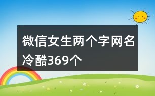 微信女生兩個字網(wǎng)名冷酷369個