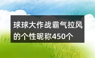 球球大作戰(zhàn)霸氣拉風(fēng)的個(gè)性昵稱(chēng)450個(gè)