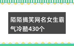 陌陌搞笑網(wǎng)名女生霸氣冷酷430個