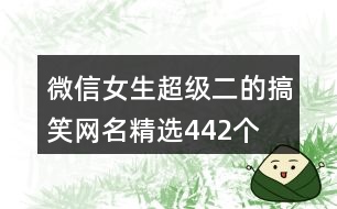 微信女生超級二的搞笑網(wǎng)名精選442個(gè)