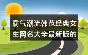 霸氣潮流韓范經(jīng)典女生網(wǎng)名大全最新版的445個