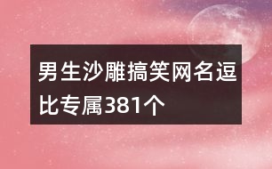 男生沙雕搞笑網(wǎng)名逗比專(zhuān)屬381個(gè)