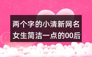 兩個(gè)字的小清新網(wǎng)名女生簡潔一點(diǎn)的00后432個(gè)