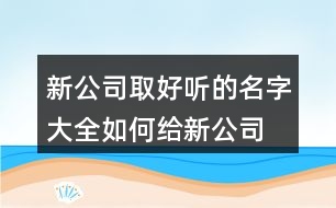 新公司取好聽的名字大全,如何給新公司取名字457個(gè)