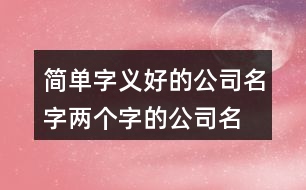 簡(jiǎn)單字義好的公司名字,兩個(gè)字的公司名字參考大全420個(gè)