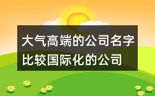 大氣高端的公司名字,比較國際化的公司名字422個(gè)