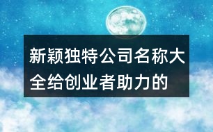 新穎獨(dú)特公司名稱大全,給創(chuàng)業(yè)者助力的公司名字410個(gè)